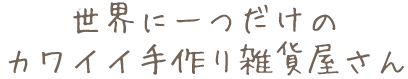 世界に一つだけの
カワイイ手作り雑貨屋さん